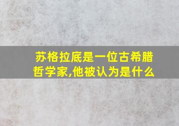 苏格拉底是一位古希腊哲学家,他被认为是什么