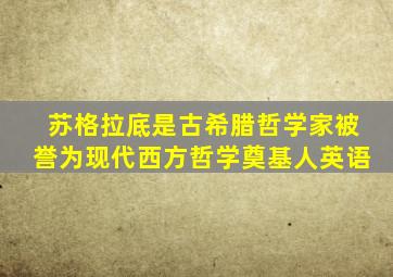 苏格拉底是古希腊哲学家被誉为现代西方哲学奠基人英语