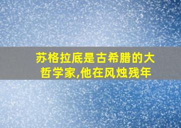 苏格拉底是古希腊的大哲学家,他在风烛残年