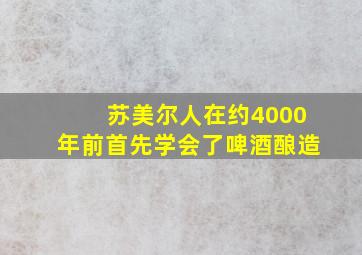 苏美尔人在约4000年前首先学会了啤酒酿造