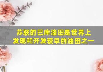 苏联的巴库油田是世界上发现和开发较早的油田之一