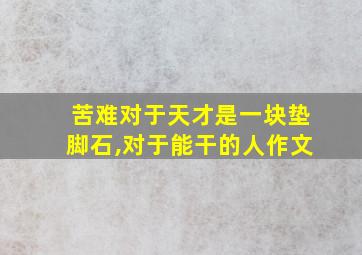 苦难对于天才是一块垫脚石,对于能干的人作文