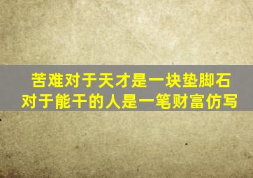 苦难对于天才是一块垫脚石对于能干的人是一笔财富仿写