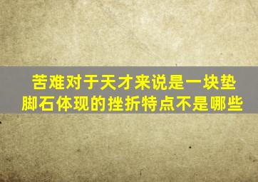 苦难对于天才来说是一块垫脚石体现的挫折特点不是哪些