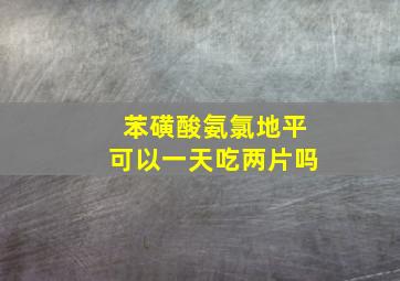 苯磺酸氨氯地平可以一天吃两片吗