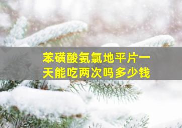 苯磺酸氨氯地平片一天能吃两次吗多少钱