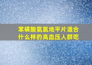 苯磺酸氨氯地平片适合什么样的高血压人群吃