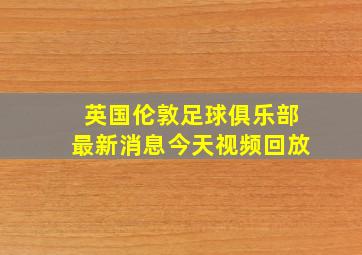 英国伦敦足球俱乐部最新消息今天视频回放