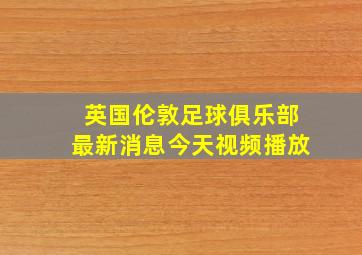 英国伦敦足球俱乐部最新消息今天视频播放