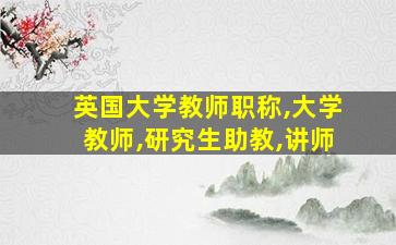 英国大学教师职称,大学教师,研究生助教,讲师