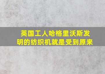 英国工人哈格里沃斯发明的纺织机就是受到原来