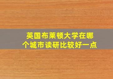 英国布莱顿大学在哪个城市读研比较好一点