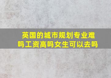 英国的城市规划专业难吗工资高吗女生可以去吗