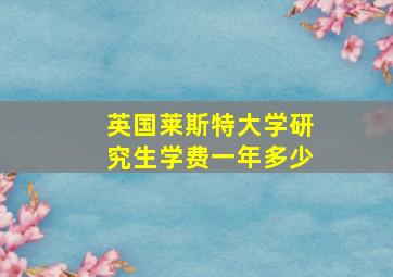 英国莱斯特大学研究生学费一年多少