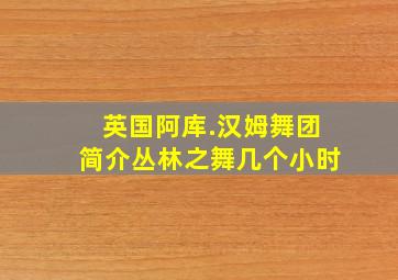 英国阿库.汉姆舞团简介丛林之舞几个小时