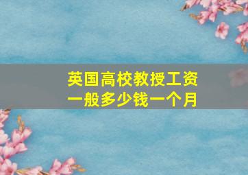 英国高校教授工资一般多少钱一个月