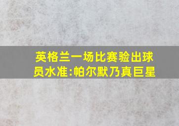 英格兰一场比赛验出球员水准:帕尔默乃真巨星