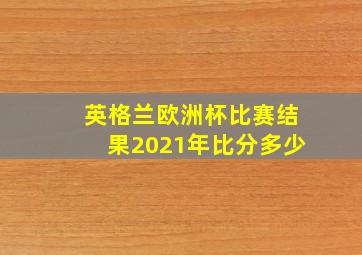 英格兰欧洲杯比赛结果2021年比分多少