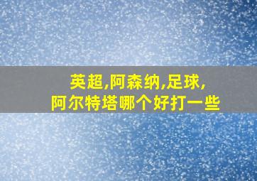 英超,阿森纳,足球,阿尔特塔哪个好打一些