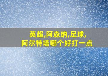 英超,阿森纳,足球,阿尔特塔哪个好打一点