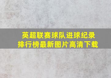 英超联赛球队进球纪录排行榜最新图片高清下载