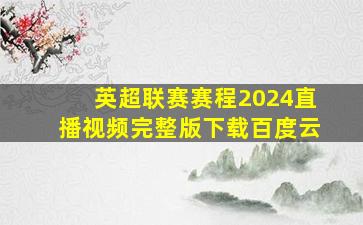 英超联赛赛程2024直播视频完整版下载百度云