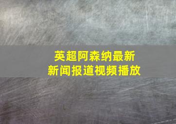 英超阿森纳最新新闻报道视频播放