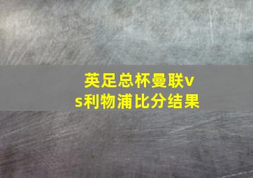 英足总杯曼联vs利物浦比分结果