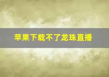 苹果下载不了龙珠直播