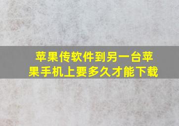 苹果传软件到另一台苹果手机上要多久才能下载