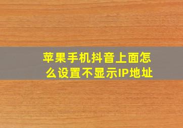 苹果手机抖音上面怎么设置不显示IP地址