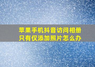 苹果手机抖音访问相册只有仅添加照片怎么办