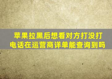 苹果拉黑后想看对方打没打电话在运营商详单能查询到吗