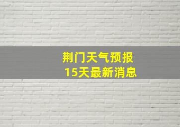 荆门天气预报15天最新消息