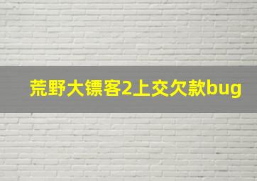 荒野大镖客2上交欠款bug