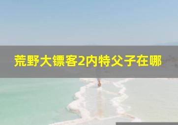 荒野大镖客2内特父子在哪