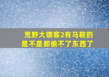 荒野大镖客2有马鞍的是不是都偷不了东西了