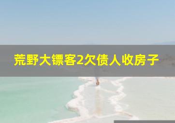 荒野大镖客2欠债人收房子