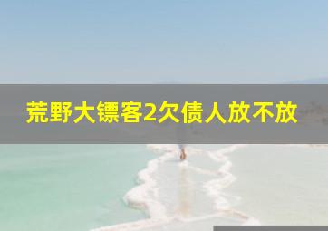 荒野大镖客2欠债人放不放