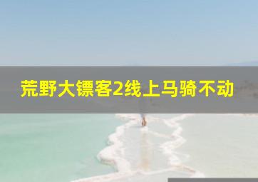 荒野大镖客2线上马骑不动