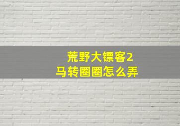 荒野大镖客2马转圈圈怎么弄