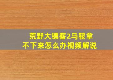 荒野大镖客2马鞍拿不下来怎么办视频解说