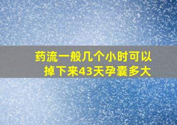 药流一般几个小时可以掉下来43天孕囊多大