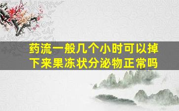 药流一般几个小时可以掉下来果冻状分泌物正常吗