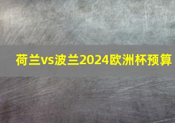 荷兰vs波兰2024欧洲杯预算