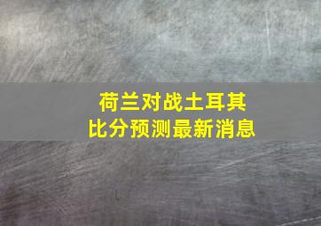 荷兰对战土耳其比分预测最新消息