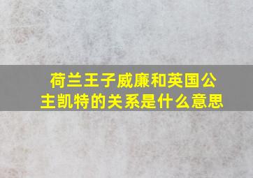 荷兰王子威廉和英国公主凯特的关系是什么意思