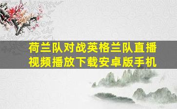 荷兰队对战英格兰队直播视频播放下载安卓版手机