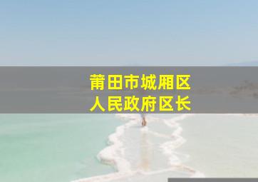 莆田市城厢区人民政府区长