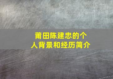 莆田陈建忠的个人背景和经历简介